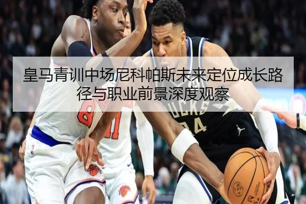 皇马青训中场尼科帕斯未来定位成长路径与职业前景深度观察 | kaiyun