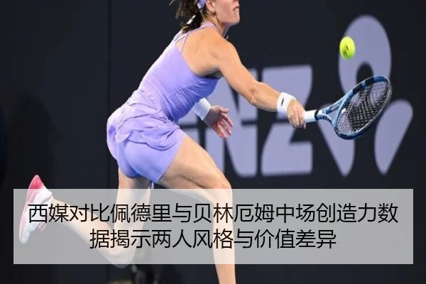 西媒对比佩德里与贝林厄姆中场创造力数据揭示两人风格与价值差异